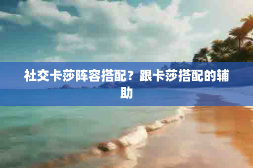 社交卡莎阵容搭配？跟卡莎搭配的辅助