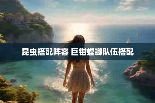 昆虫搭配阵容 巨钳螳螂队伍搭配
