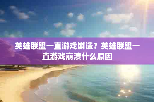 英雄联盟一直游戏崩溃？英雄联盟一直游戏崩溃什么原因