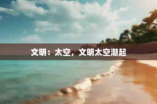 文明：太空，文明太空潮起