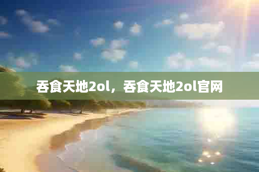吞食天地2ol，吞食天地2ol官网