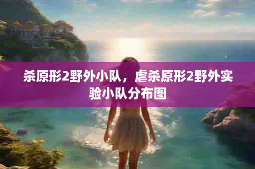 杀原形2野外小队，虐杀原形2野外实验小队分布图