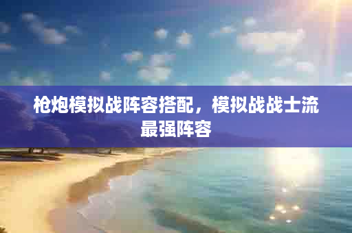 枪炮模拟战阵容搭配，模拟战战士流最强阵容