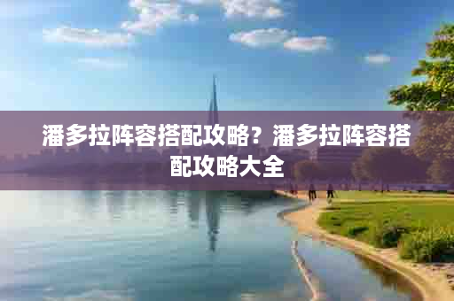 潘多拉阵容搭配攻略？潘多拉阵容搭配攻略大全