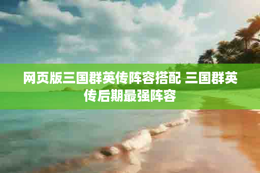 网页版三国群英传阵容搭配 三国群英传后期最强阵容
