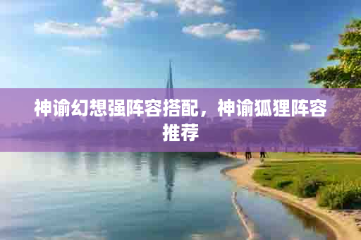 神谕幻想强阵容搭配，神谕狐狸阵容推荐