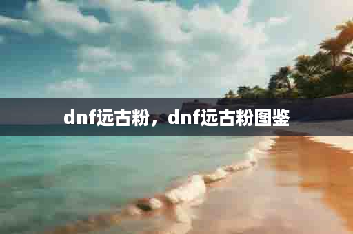 dnf远古粉，dnf远古粉图鉴