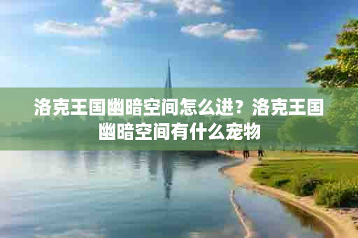 洛克王国幽暗空间怎么进？洛克王国幽暗空间有什么宠物