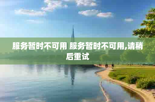 服务暂时不可用 服务暂时不可用,请稍后重试