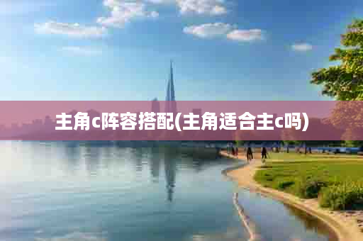 主角c阵容搭配(主角适合主c吗)