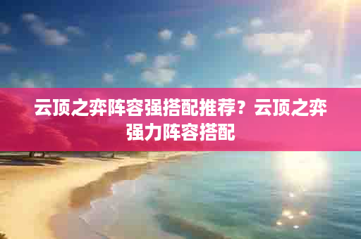 云顶之弈阵容强搭配推荐？云顶之弈强力阵容搭配