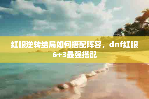 红眼逆转结局如何搭配阵容，dnf红眼6+3最强搭配
