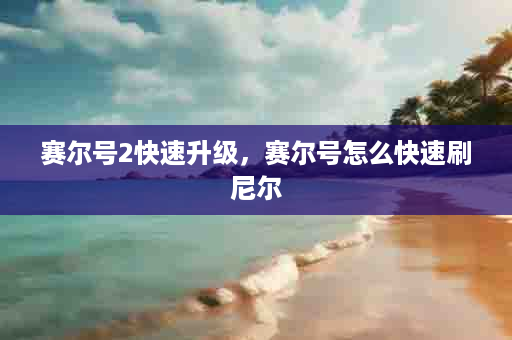 赛尔号2快速升级，赛尔号怎么快速刷尼尔