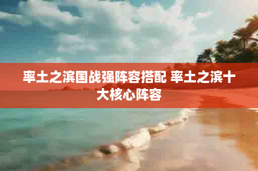 率土之滨国战强阵容搭配 率土之滨十大核心阵容
