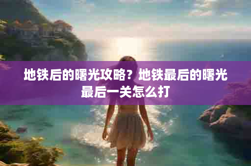 地铁后的曙光攻略？地铁最后的曙光最后一关怎么打