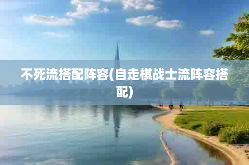 不死流搭配阵容(自走棋战士流阵容搭配)