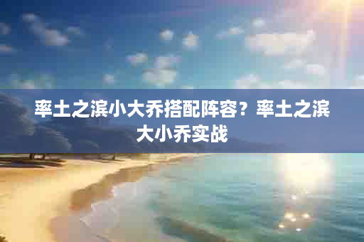 率土之滨小大乔搭配阵容？率土之滨大小乔实战