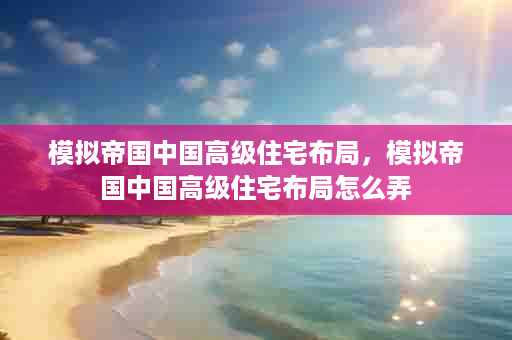 模拟帝国中国高级住宅布局，模拟帝国中国高级住宅布局怎么弄