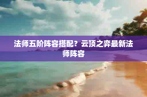 法师五阶阵容搭配？云顶之弈最新法师阵容