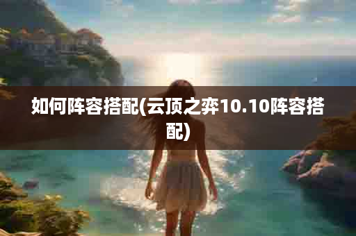 如何阵容搭配(云顶之弈10.10阵容搭配)