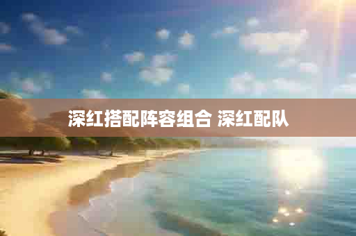 深红搭配阵容组合 深红配队