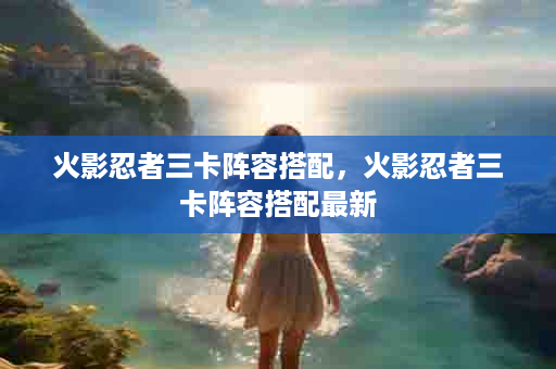 火影忍者三卡阵容搭配，火影忍者三卡阵容搭配最新
