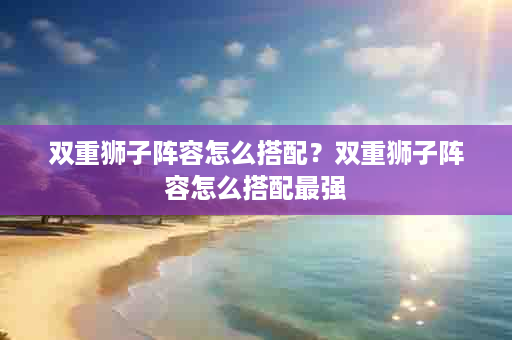 双重狮子阵容怎么搭配？双重狮子阵容怎么搭配最强