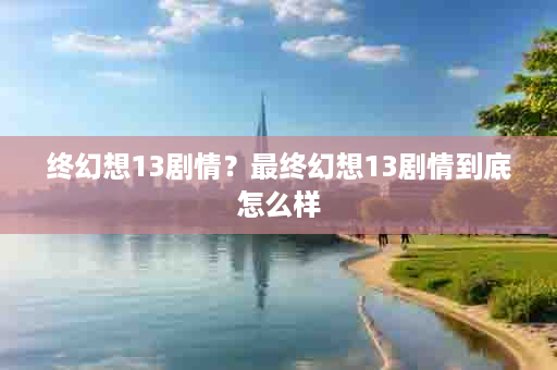 终幻想13剧情？最终幻想13剧情到底怎么样