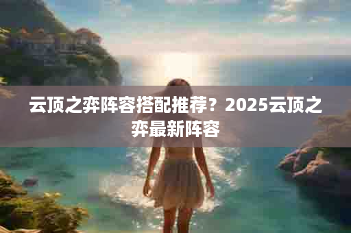 云顶之弈阵容搭配推荐？2025云顶之弈最新阵容