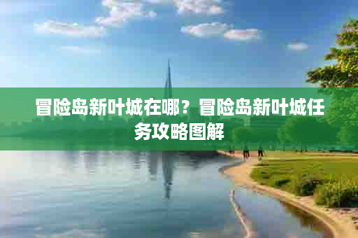 冒险岛新叶城在哪？冒险岛新叶城任务攻略图解
