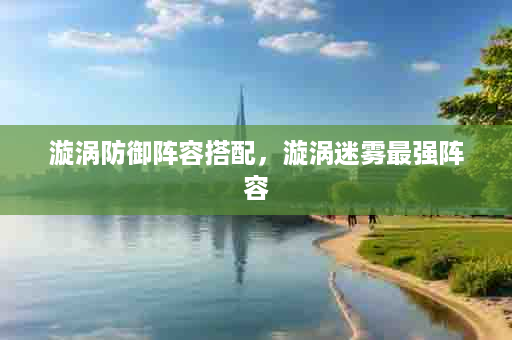 漩涡防御阵容搭配，漩涡迷雾最强阵容