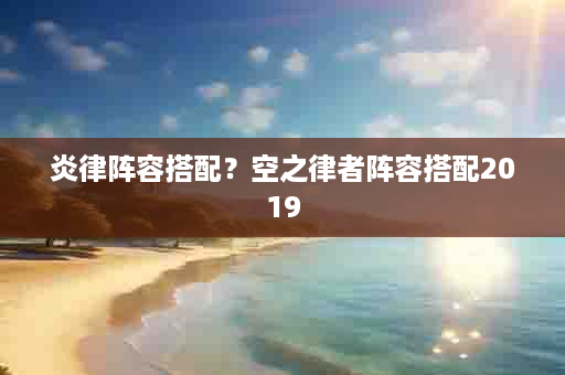 炎律阵容搭配？空之律者阵容搭配2019