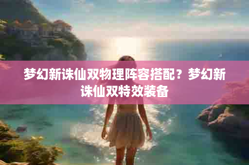 梦幻新诛仙双物理阵容搭配？梦幻新诛仙双特效装备