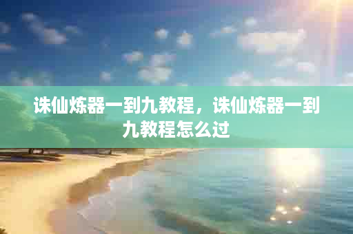 诛仙炼器一到九教程，诛仙炼器一到九教程怎么过