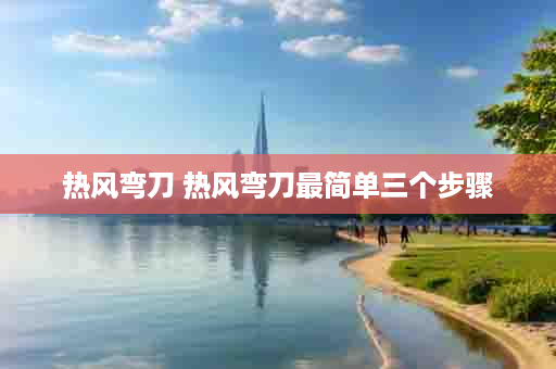 热风弯刀 热风弯刀最简单三个步骤