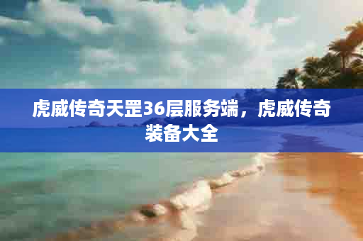 虎威传奇天罡36层服务端，虎威传奇装备大全