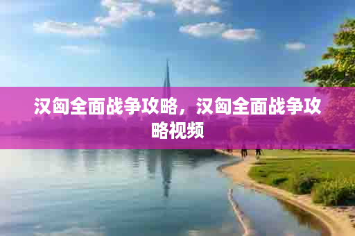 汉匈全面战争攻略，汉匈全面战争攻略视频
