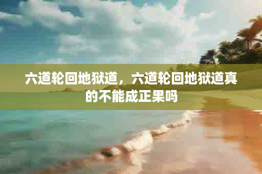 六道轮回地狱道，六道轮回地狱道真的不能成正果吗