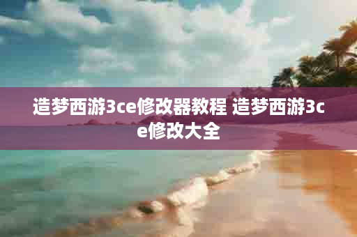 造梦西游3ce修改器教程 造梦西游3ce修改大全