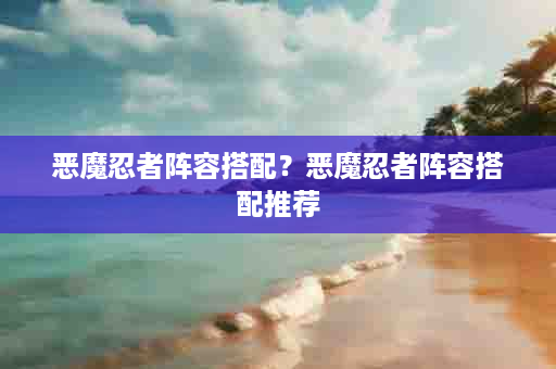 恶魔忍者阵容搭配？恶魔忍者阵容搭配推荐
