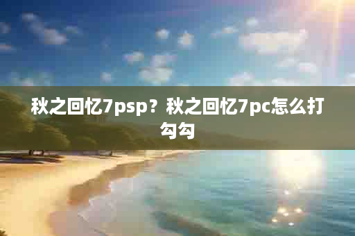 秋之回忆7psp？秋之回忆7pc怎么打勾勾