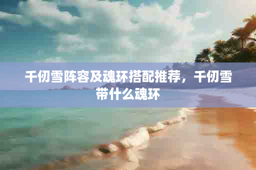 千仞雪阵容及魂环搭配推荐，千仞雪带什么魂环