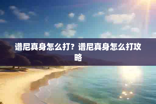谱尼真身怎么打？谱尼真身怎么打攻略