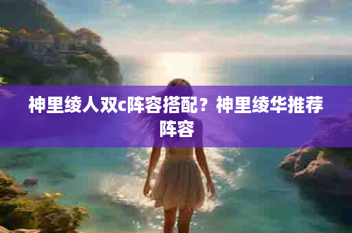 神里绫人双c阵容搭配？神里绫华推荐阵容