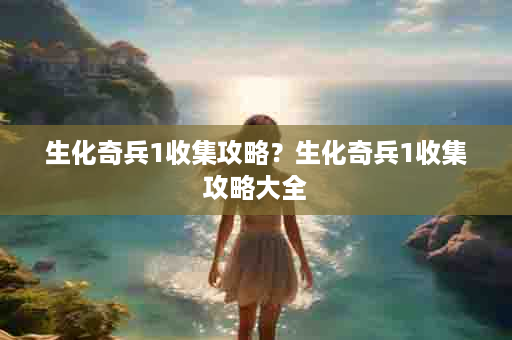 生化奇兵1收集攻略？生化奇兵1收集攻略大全