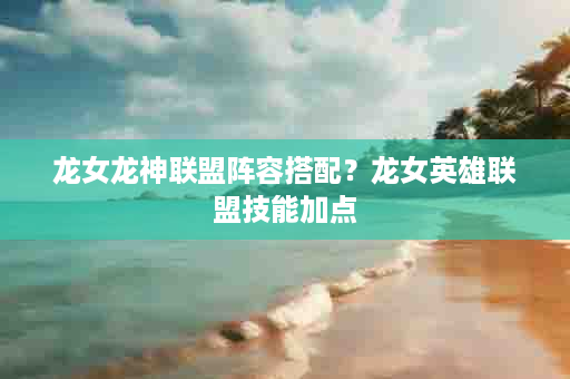 龙女龙神联盟阵容搭配？龙女英雄联盟技能加点