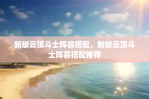 新版云顶斗士阵容搭配，新版云顶斗士阵容搭配推荐