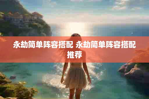 永劫简单阵容搭配 永劫简单阵容搭配推荐