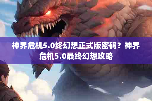 神界危机5.0终幻想正式版密码？神界危机5.0最终幻想攻略
