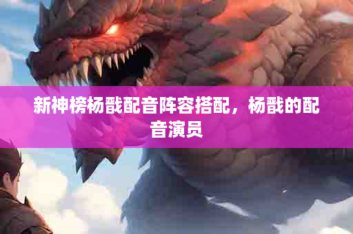 新神榜杨戬配音阵容搭配，杨戬的配音演员